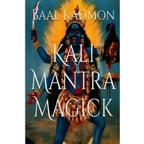Kali Mantra Magick: Summoning The Dark Powers of Kali Ma