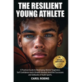 The Resilient Young Athlete: A Practical Guide to Developing Mental Toughness, Self Confidence, and a Growth Mindset Amid the Success and Setbacks of