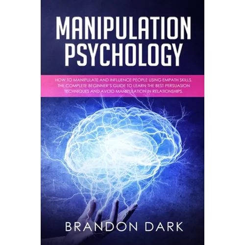 Manipulation Psychology: How to Manipulate and Influence People Using Empath Skills. The Complete Beginner's Guide to Learn the Best Persuasion