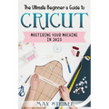 The Ultimate Beginner's Guide to Cricut: Mastering Your Machine in 2023