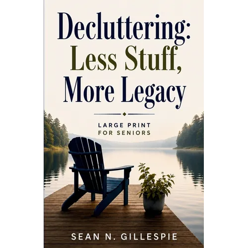 Decluttering: Less Stuff, More Legacy: Large Print for Seniors: A Practical Guide to Downsizing, Organizing Your Home, Preserving Family Memories, and