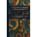 The Complete Works of William Hazlitt: An Essay on the Principles of Human Action. Free Thoughts on Public Affairs. A Reply to Malthus Etc