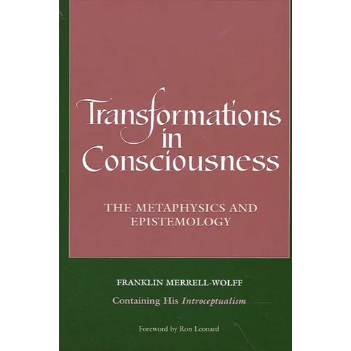 Transformations in Consciousness: The Metaphysics and Epistemology. Franklin Merrell-Wolff Containing His Introceptualism