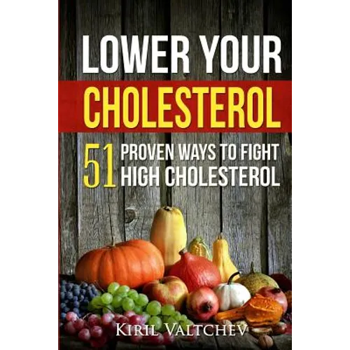 Lower Your Cholesterol: 51 Proven Ways to Fight High Cholesterol
