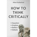 How to Think Critically: Question, Analyze, Reflect, Debate.