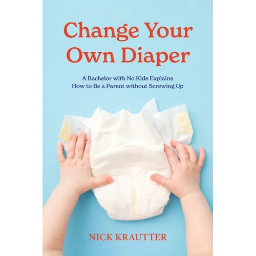 Change Your Own Diaper: A Bachelor with No Kids Explains How to Be a Parent without Screwing Up