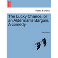 The Lucky Chance, or an Alderman's Bargain. a Comedy.
