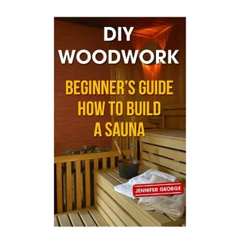 DIY Woodwork: Beginner's Guide How to Build a Sauna