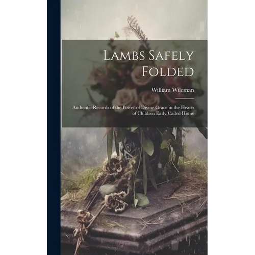 Lambs Safely Folded: Authentic Records of the Power of Divine Grace in the Hearts of Children Early Called Home