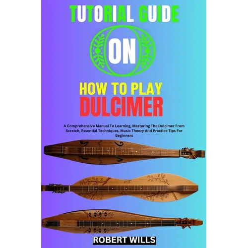 Tutorial Guide on How to Play Dulcimer: A Comprehensive Manual To Learning, Mastering The Dulcimer From Scratch, Essential Techniques, Music Theory An