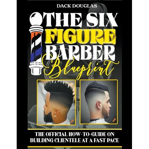The Six Figure Barber Blueprint: The Official How-To-Guide On Building Clientele At A Fast Pace