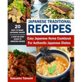 Japanese Traditional Recipes: Easy Japanese Home Cookbook for Authentic Japanese Dishes