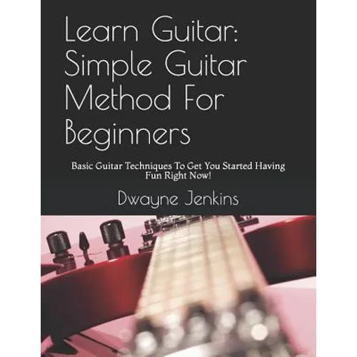 Learn Guitar: Simple Guitar Method For Beginners: Basic Guitar Techniques To Get You Started Having Fun Right Now!