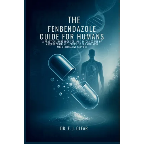 The Fenbendazole Guide for Humans: A Practical Handbook for Safe, Informed Use of a Repurposed Anti-Parasitic for Wellness and Alternative Support