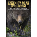 Taken by Bear in Yellowstone: More Than a Century of Harrowing Encounters between Grizzlies and Humans