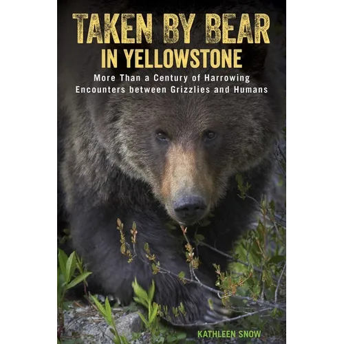 Taken by Bear in Yellowstone: More Than a Century of Harrowing Encounters between Grizzlies and Humans