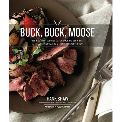 Buck Buck Moose: Recipes and Techniques for Cooking Deer, Elk, Moose, Antelope and Other Antlered Things