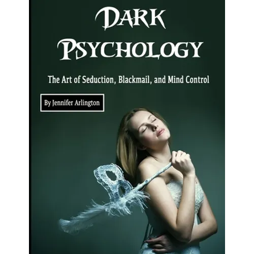 Dark Psychology: The Art of Seduction, Blackmail, and Mind Control
