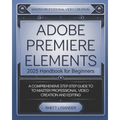 Adobe Premiere Elements 2025 Handbook for Beginners: A Comprehensive Step-By-Step Guide to Master Professional Video Creation and Editing