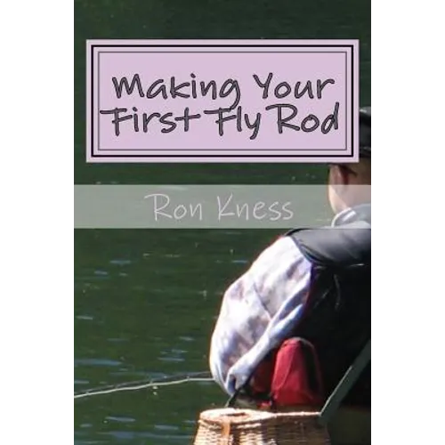 Making Your First Fly Rod: A Step-By-Step Illustrated Guide to Building a Fly Rod