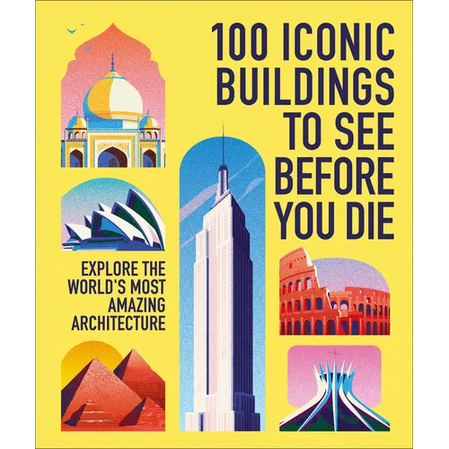100 Iconic Buildings to See Before You Die: Explore the World's Most Amazing Architecture