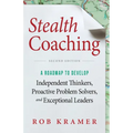 Stealth Coaching: A Roadmap to Develop Independent Thinkers, Proactive Problem Solvers, and Exceptional Leaders