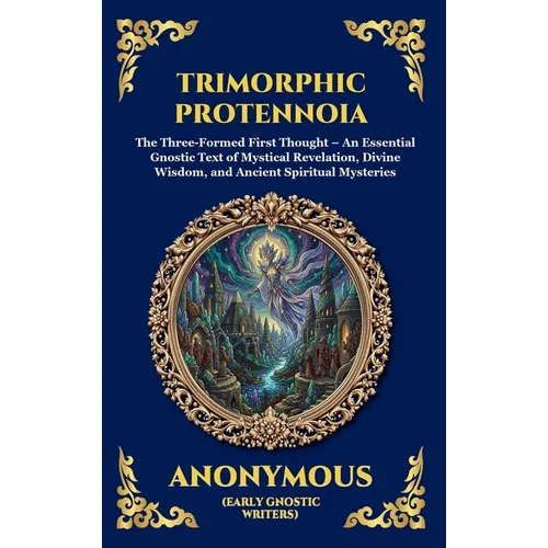 Trimorphic Protennoia: The Three-Formed First Thought - An Essential Gnostic Text of Mystical Revelation, Divine Wisdom, and Ancient Spiritual Mysteri