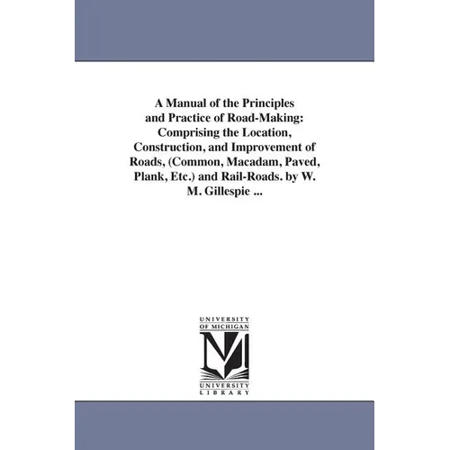 A Manual of the Principles and Practice of Road-Making: Comprising the Location, Construction, and Improvement of Roads, (Common, Macadam, Paved, Plan