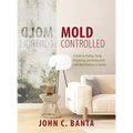 Mold Controlled: A Guide to Finding, Fixing, Preventing and Getting Help with Mold Problems in Homes