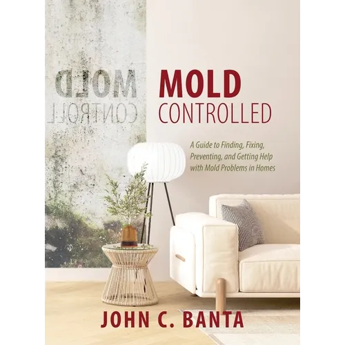 Mold Controlled: A Guide to Finding, Fixing, Preventing and Getting Help with Mold Problems in Homes