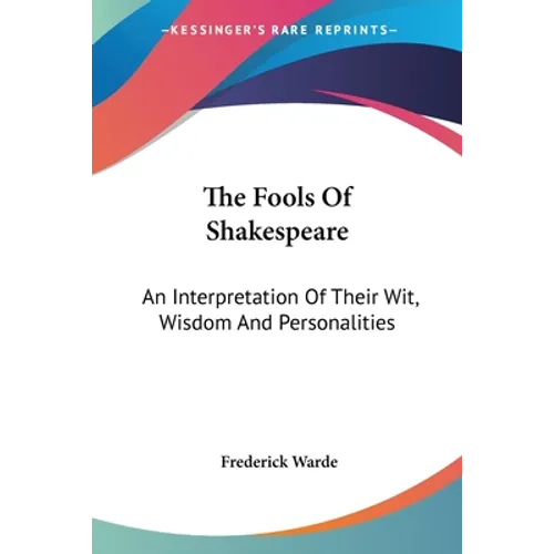 The Fools Of Shakespeare: An Interpretation Of Their Wit, Wisdom And Personalities