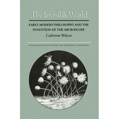 The Invisible World: Early Modern Philosophy and the Invention of the Microscope