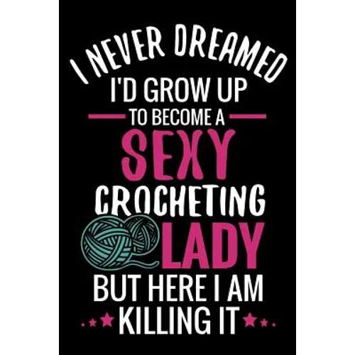 I Never Dreamed I'd Grow Up To Become a Sexy Crocheting Lady: Crochet Project Book - Organise 60 Crochet Projects & Keep Track of Patterns, Yarns, Hoo