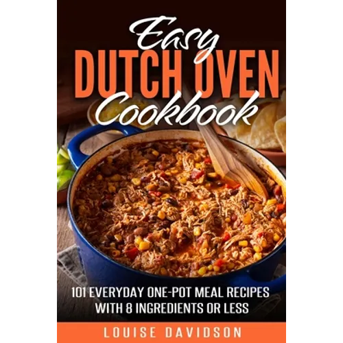 Easy Dutch Oven Cookbook: 101 Everyday One-Pot Meal Recipes with 8 Ingredients or Less