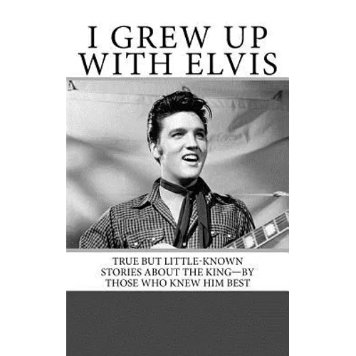 I Grew Up with Elvis: True but Little-Known Stories About the King-By Those Who Knew Him Best