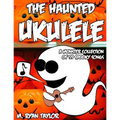 The Haunted Ukulele: A Monster Collection of 59 Spooky Songs: Covering Disasters, Murder Ballads, Gruesome Tongue Twisters, Ghostly Rags, Depressing F