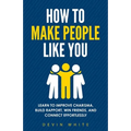 How to Make People Like You: Learn to Improve Charisma, Build Rapport, Win Friends, and Connect Effortlessly