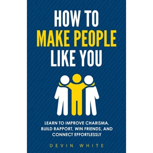 How to Make People Like You: Learn to Improve Charisma, Build Rapport, Win Friends, and Connect Effortlessly