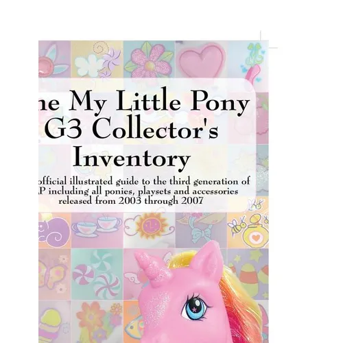 The My Little Pony G3 Collector's Inventory: An Unofficial Illustrated Guide to the Third Generation of Mlp Including All Ponies, Playsets and Accesso