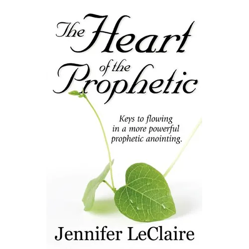 The Heart of the Prophetic: Keys to Flowing in a More Powerful Prophetic Anointing