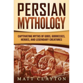 Persian Mythology: Captivating Myths of Gods, Goddesses, Heroes, and Legendary Creatures
