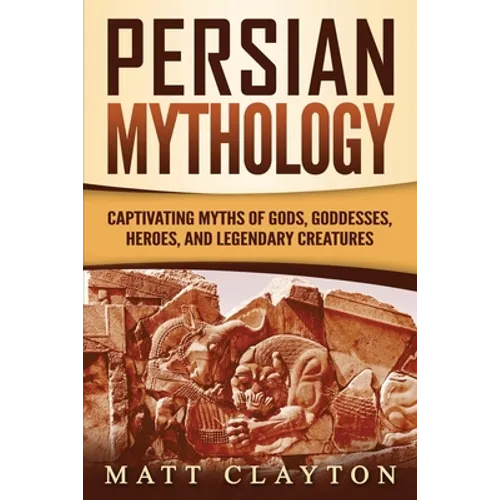Persian Mythology: Captivating Myths of Gods, Goddesses, Heroes, and Legendary Creatures