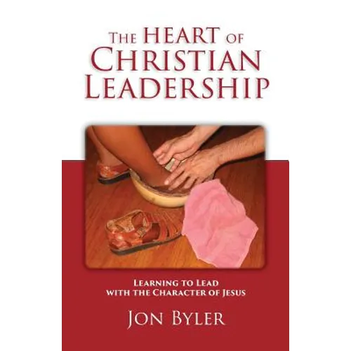 The Heart of Christian Leadership: Learning to Lead with the Character of Jesus
