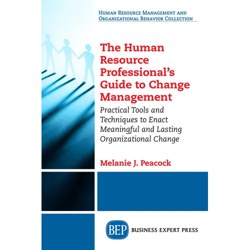 The Human Resource Professional's Guide to Change Management: Practical Tools and Techniques to Enact Meaningful and Lasting Organizational Change