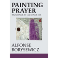 Painting Prayer: Why Faith Needs Art - And Art Needs Faith