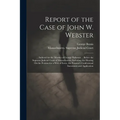 Report of the Case of John W. Webster: ... Indicted for the Murder of George Parkman ... Before the Supreme Judicial Court of Massachusetts; Including