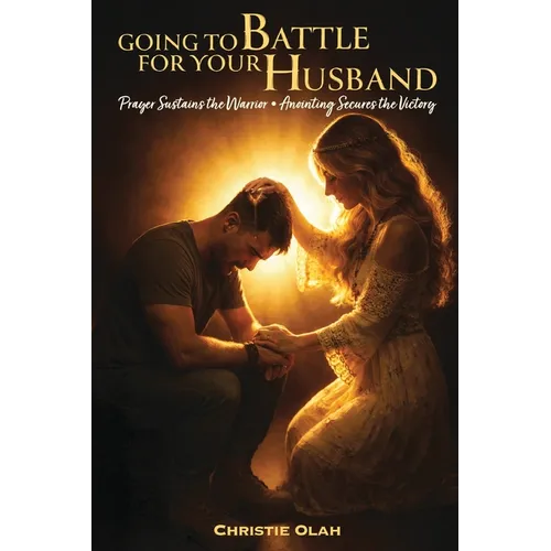 Going to Battle for Your Husband: Prayer Sustains the Warrior, Anointing Secures the Victory
