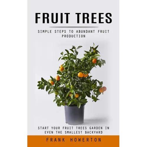 Fruit Trees: Simple Steps to Abundant Fruit Production (Start Your Fruit Trees Garden in Even the Smallest Backyard)