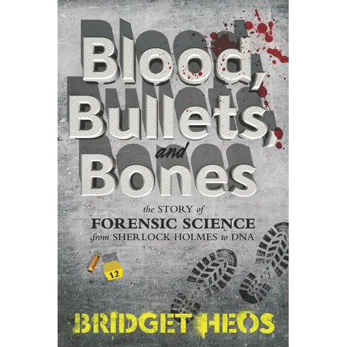Blood, Bullets, and Bones: The Story of Forensic Science from Sherlock Holmes to DNA