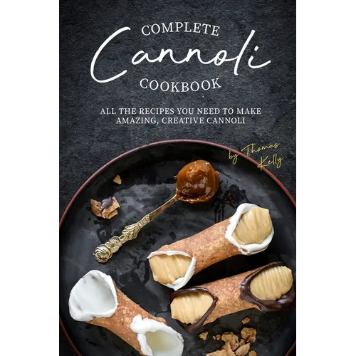 Complete Cannoli Cookbook: All the Recipes You Need to Make Amazing, Creative Cannoli